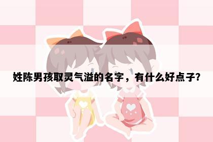 姓陈男孩取灵气溢的名字，有什么好点子？