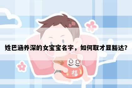 姓巴涵养深的女宝宝名字，如何取才显豁达？