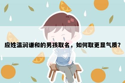 应姓温润谦和的男孩取名，如何取更显气质？