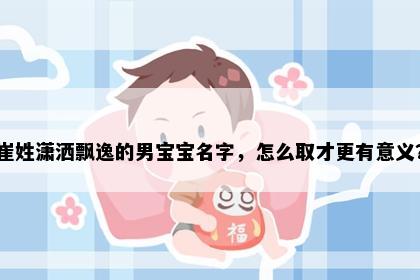 崔姓潇洒飘逸的男宝宝名字，怎么取才更有意义？