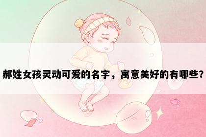 郝姓女孩灵动可爱的名字，寓意美好的有哪些？
