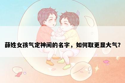 薛姓女孩气定神闲的名字，如何取更显大气？