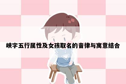 峡字五行属性及女孩取名的音律与寓意结合