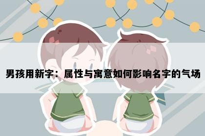 男孩用新字：属性与寓意如何影响名字的气场