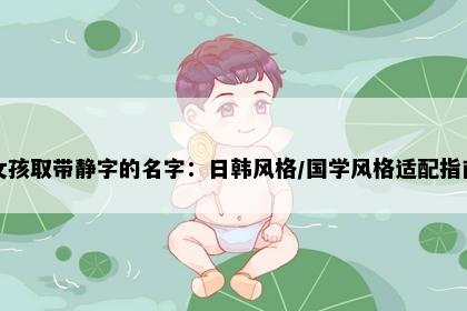 女孩取带静字的名字：日韩风格/国学风格适配指南