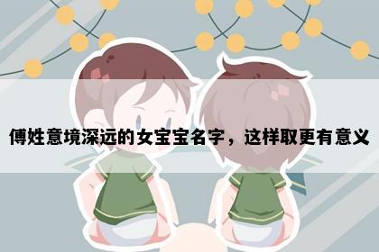 傅姓意境深远的女宝宝名字，这样取更有意义