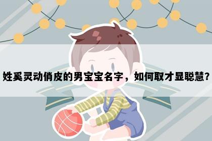 姓奚灵动俏皮的男宝宝名字，如何取才显聪慧？