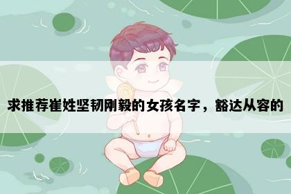求推荐崔姓坚韧刚毅的女孩名字，豁达从容的