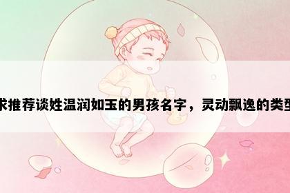 求推荐谈姓温润如玉的男孩名字，灵动飘逸的类型