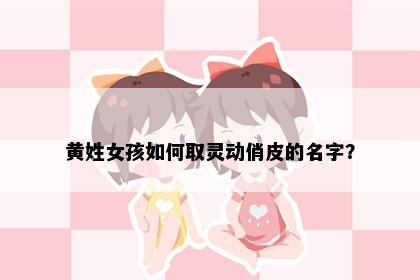 黄姓女孩如何取灵动俏皮的名字？
