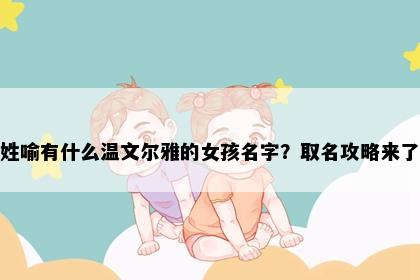 姓喻有什么温文尔雅的女孩名字？取名攻略来了