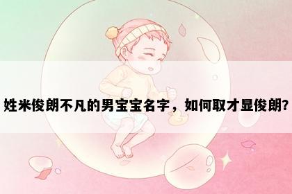 姓米俊朗不凡的男宝宝名字，如何取才显俊朗？