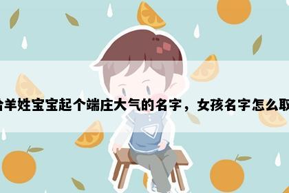 想给羊姓宝宝起个端庄大气的名字，女孩名字怎么取好？