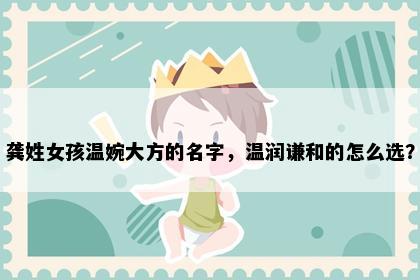 龚姓女孩温婉大方的名字，温润谦和的怎么选？