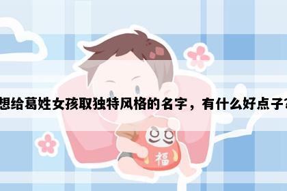 想给葛姓女孩取独特风格的名字，有什么好点子？