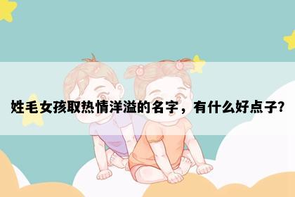 姓毛女孩取热情洋溢的名字，有什么好点子？