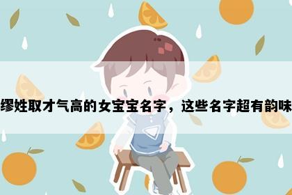 缪姓取才气高的女宝宝名字，这些名字超有韵味