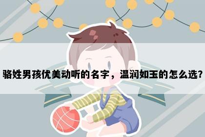骆姓男孩优美动听的名字，温润如玉的怎么选？