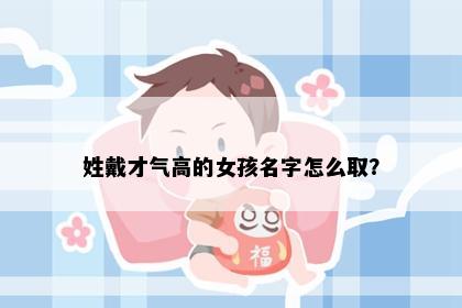 姓戴才气高的女孩名字怎么取？