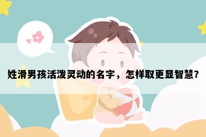 姓滑男孩活泼灵动的名字，怎样取更显智慧？