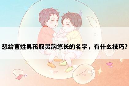 想给曹姓男孩取灵韵悠长的名字，有什么技巧？