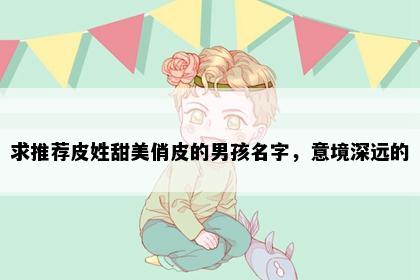 求推荐皮姓甜美俏皮的男孩名字，意境深远的