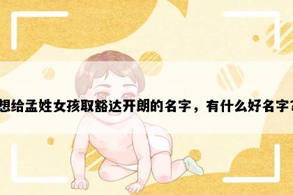 想给孟姓女孩取豁达开朗的名字，有什么好名字？