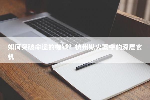 如何突破命运的枷锁？杭州纵火案中的深层玄机