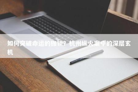 如何突破命运的枷锁？杭州纵火案中的深层玄机