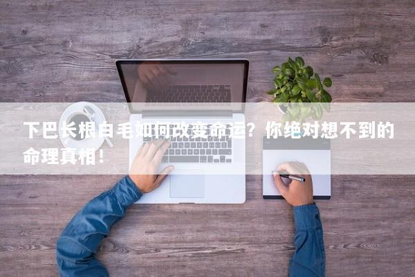 下巴长根白毛如何改变命运？你绝对想不到的命理真相！