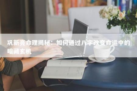 巩新亮命理揭秘：如何通过八字改变命运中的暗藏玄机