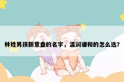 林姓男孩新意盎的名字，温润谦和的怎么选？