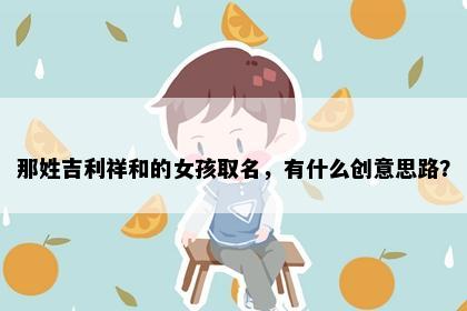 那姓吉利祥和的女孩取名，有什么创意思路？