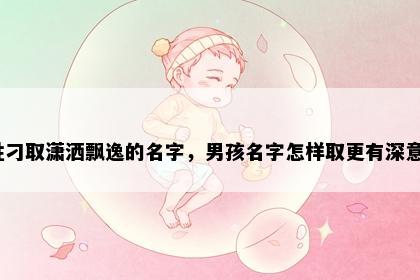 姓刁取潇洒飘逸的名字，男孩名字怎样取更有深意？