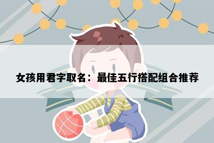 女孩用君字取名：最佳五行搭配组合推荐