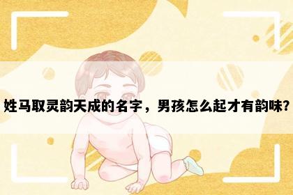 姓马取灵韵天成的名字，男孩怎么起才有韵味？