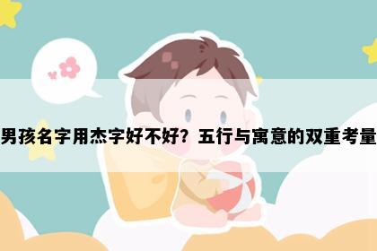 男孩名字用杰字好不好？五行与寓意的双重考量