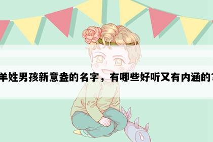 羊姓男孩新意盎的名字，有哪些好听又有内涵的？