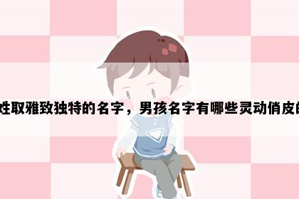 杨姓取雅致独特的名字，男孩名字有哪些灵动俏皮的？