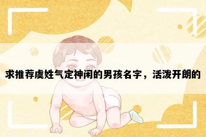 求推荐虞姓气定神闲的男孩名字，活泼开朗的
