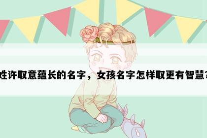 姓许取意蕴长的名字，女孩名字怎样取更有智慧？