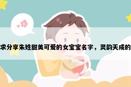求分享朱姓甜美可爱的女宝宝名字，灵韵天成的