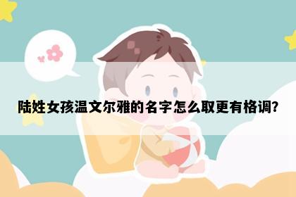 陆姓女孩温文尔雅的名字怎么取更有格调？
