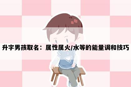 升字男孩取名：属性属火/水等的能量调和技巧