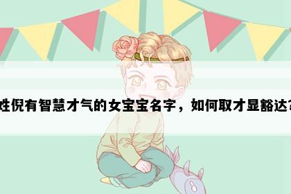 姓倪有智慧才气的女宝宝名字，如何取才显豁达？