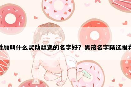 姓顾叫什么灵动飘逸的名字好？男孩名字精选推荐