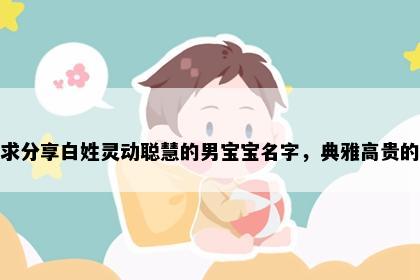 求分享白姓灵动聪慧的男宝宝名字，典雅高贵的