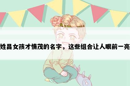 姓昌女孩才情茂的名字，这些组合让人眼前一亮