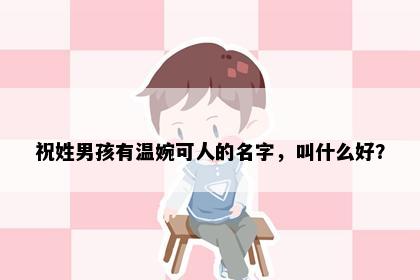 祝姓男孩有温婉可人的名字，叫什么好？