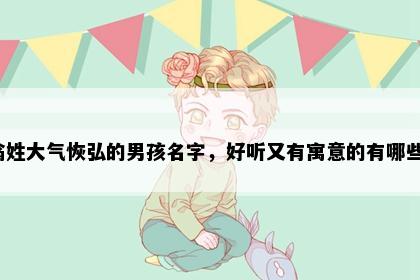 翁姓大气恢弘的男孩名字，好听又有寓意的有哪些？